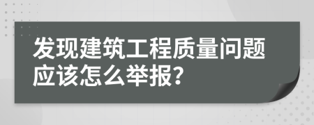 发现建筑工程质量问题应该怎么举报？