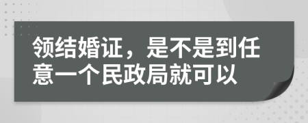领结婚证，是不是到任意一个民政局就可以