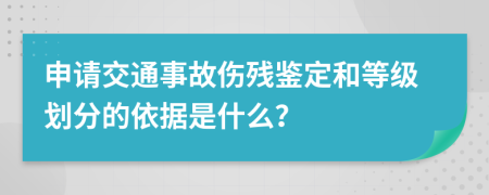 申请交通事故伤残鉴定和等级划分的依据是什么？