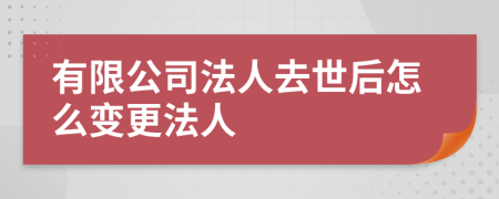 有限公司法人去世后怎么变更法人