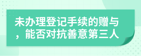 未办理登记手续的赠与，能否对抗善意第三人