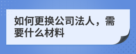 如何更换公司法人，需要什么材料
