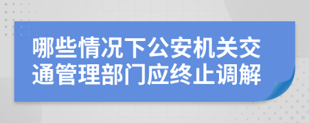 哪些情况下公安机关交通管理部门应终止调解