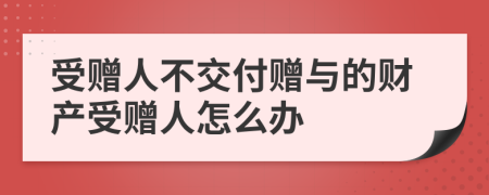 受赠人不交付赠与的财产受赠人怎么办