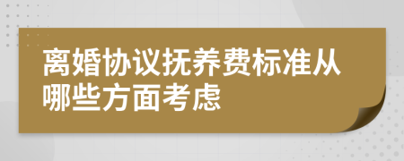 离婚协议抚养费标准从哪些方面考虑