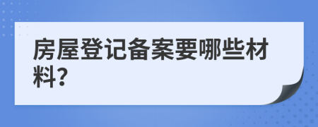 房屋登记备案要哪些材料？