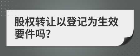 股权转让以登记为生效要件吗?