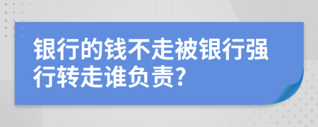 银行的钱不走被银行强行转走谁负责?