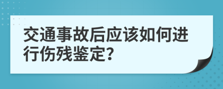 交通事故后应该如何进行伤残鉴定？