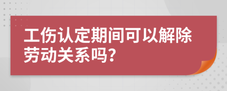 工伤认定期间可以解除劳动关系吗？