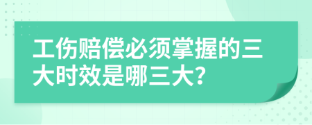 工伤赔偿必须掌握的三大时效是哪三大？