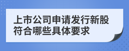 上市公司申请发行新股符合哪些具体要求