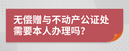 无偿赠与不动产公证处需要本人办理吗？