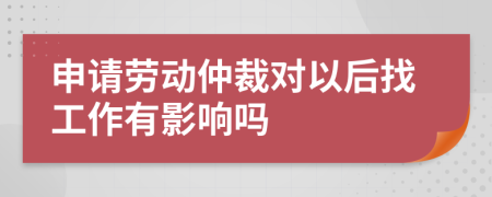 申请劳动仲裁对以后找工作有影响吗