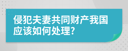 侵犯夫妻共同财产我国应该如何处理?