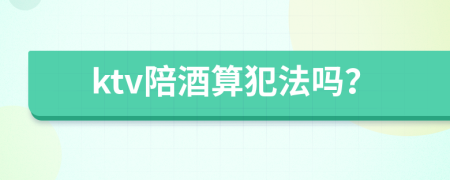 ktv陪酒算犯法吗？