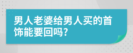 男人老婆给男人买的首饰能要回吗?