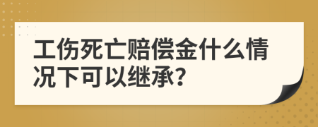 工伤死亡赔偿金什么情况下可以继承？