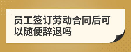 员工签订劳动合同后可以随便辞退吗