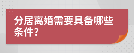 分居离婚需要具备哪些条件?