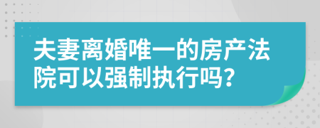 夫妻离婚唯一的房产法院可以强制执行吗？