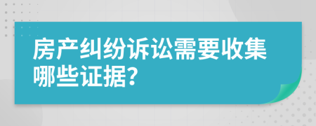 房产纠纷诉讼需要收集哪些证据？