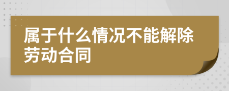 属于什么情况不能解除劳动合同