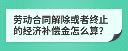劳动合同解除或者终止的经济补偿金怎么算？
