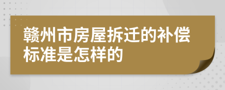 赣州市房屋拆迁的补偿标准是怎样的