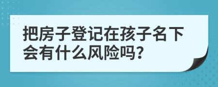 把房子登记在孩子名下会有什么风险吗？