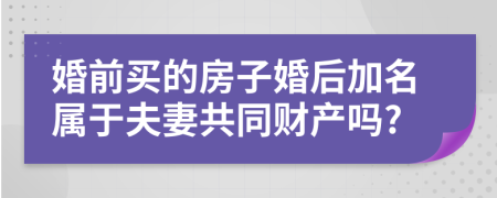 婚前买的房子婚后加名属于夫妻共同财产吗?