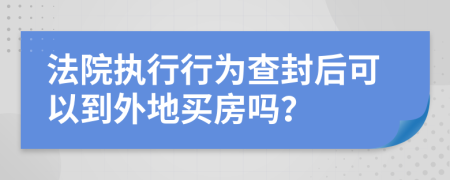 法院执行行为查封后可以到外地买房吗？