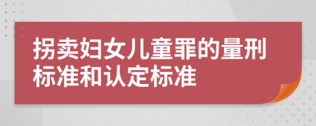 拐卖妇女儿童罪的量刑标准和认定标准