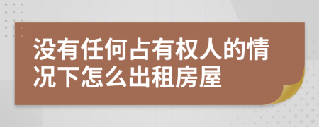 没有任何占有权人的情况下怎么出租房屋