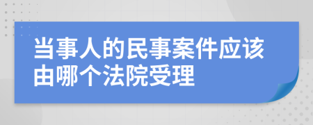 当事人的民事案件应该由哪个法院受理