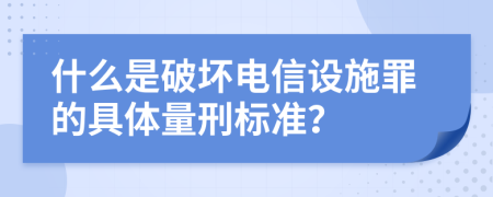 什么是破坏电信设施罪的具体量刑标准？