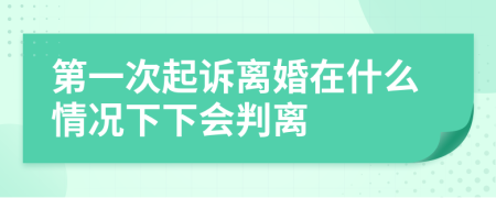 第一次起诉离婚在什么情况下下会判离