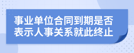 事业单位合同到期是否表示人事关系就此终止