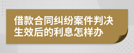 借款合同纠纷案件判决生效后的利息怎样办