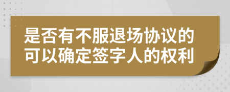 是否有不服退场协议的可以确定签字人的权利