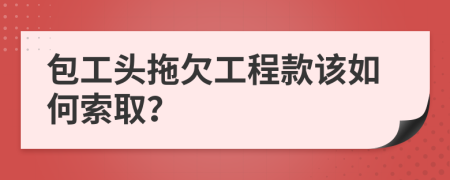 包工头拖欠工程款该如何索取？