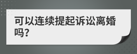 可以连续提起诉讼离婚吗？