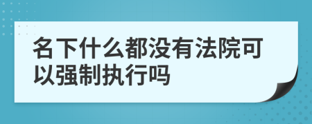 名下什么都没有法院可以强制执行吗