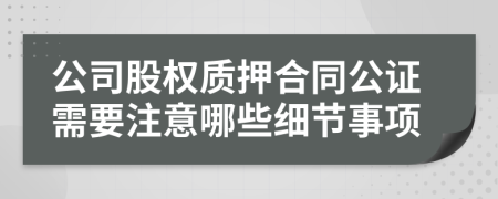 公司股权质押合同公证需要注意哪些细节事项