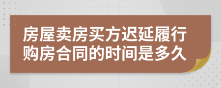 房屋卖房买方迟延履行购房合同的时间是多久