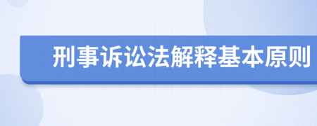 刑事诉讼法解释基本原则