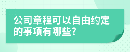 公司章程可以自由约定的事项有哪些?