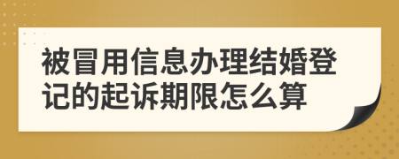 被冒用信息办理结婚登记的起诉期限怎么算