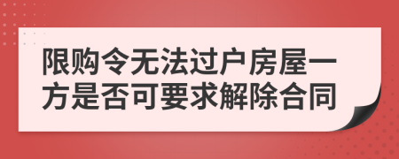 限购令无法过户房屋一方是否可要求解除合同