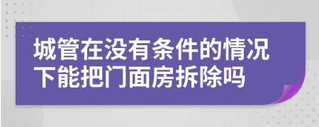 城管在没有条件的情况下能把门面房拆除吗